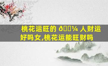 桃花运旺的 🐼 人财运好吗女,桃花运能旺财吗